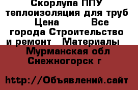 Скорлупа ППУ теплоизоляция для труб  › Цена ­ 233 - Все города Строительство и ремонт » Материалы   . Мурманская обл.,Снежногорск г.